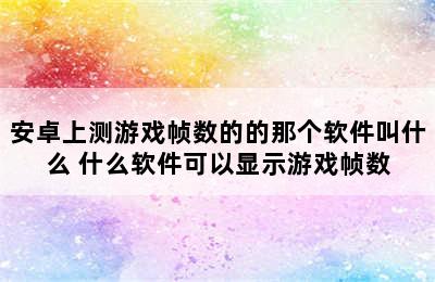 安卓上测游戏帧数的的那个软件叫什么 什么软件可以显示游戏帧数